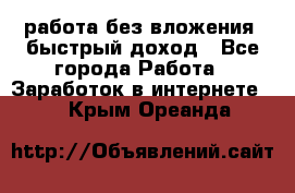 работа без вложения, быстрый доход - Все города Работа » Заработок в интернете   . Крым,Ореанда